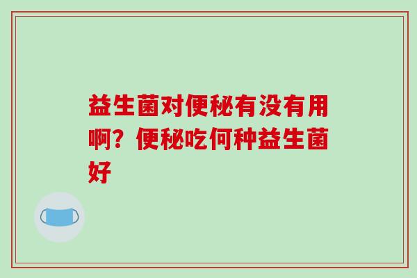 益生菌对便秘有没有用啊？便秘吃何种益生菌好