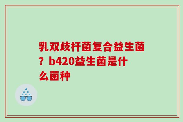 乳双歧杆菌复合益生菌？b420益生菌是什么菌种