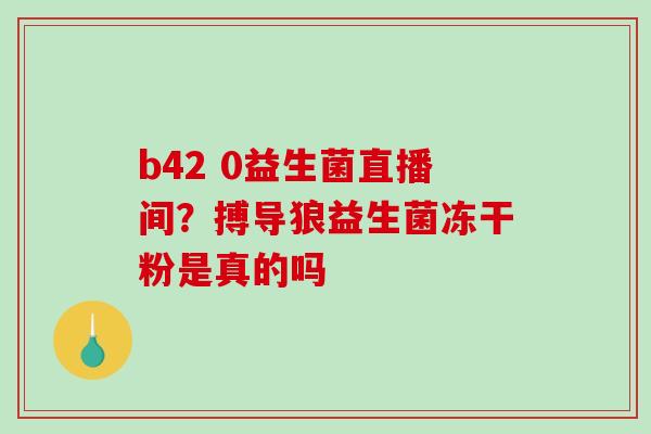 b42 0益生菌直播间？搏导狼益生菌冻干粉是真的吗