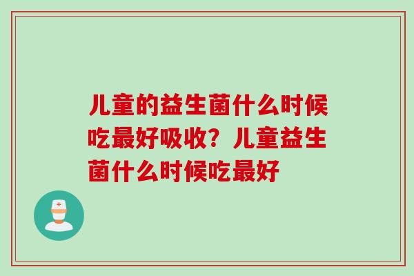 儿童的益生菌什么时候吃最好吸收？儿童益生菌什么时候吃最好