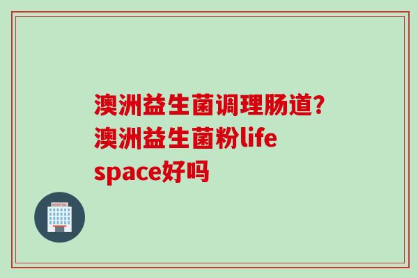 澳洲益生菌调理肠道？澳洲益生菌粉lifespace好吗