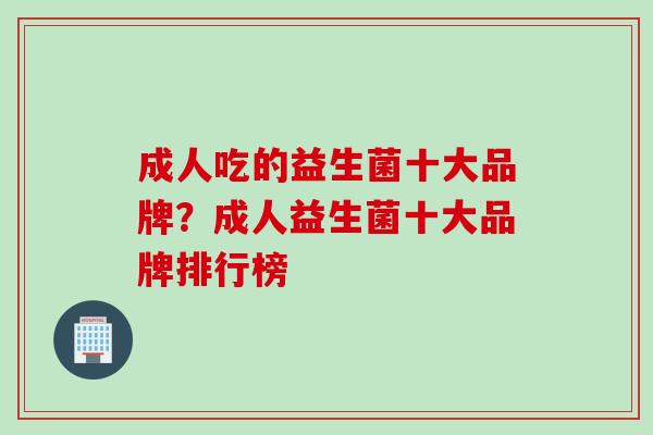 成人吃的益生菌十大品牌？成人益生菌十大品牌排行榜