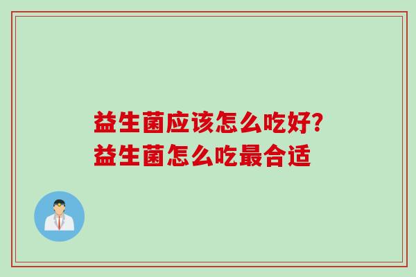 益生菌应该怎么吃好？益生菌怎么吃合适