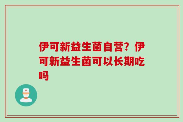 伊可新益生菌自营？伊可新益生菌可以长期吃吗