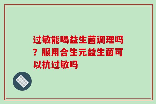 过敏能喝益生菌调理吗？服用合生元益生菌可以抗过敏吗