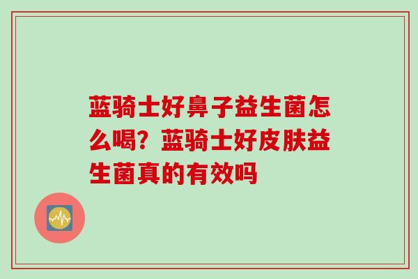 蓝骑士好鼻子益生菌怎么喝？蓝骑士好益生菌真的有效吗