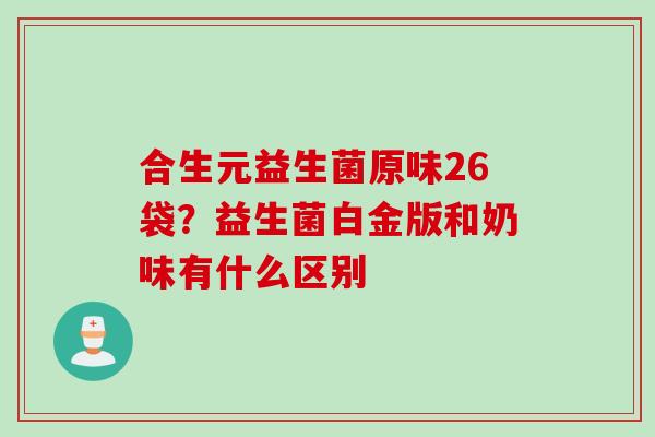 合生元益生菌原味26袋？益生菌白金版和奶味有什么区别