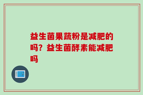 益生菌果蔬粉是的吗？益生菌酵素能吗