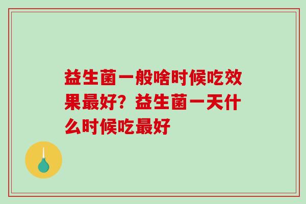 益生菌一般啥时候吃效果好？益生菌一天什么时候吃好