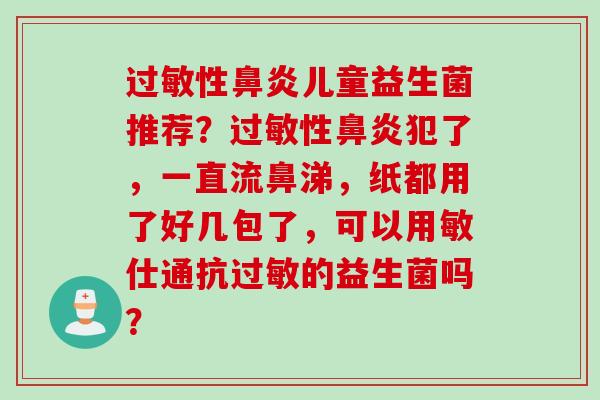 过敏性鼻炎儿童益生菌推荐？过敏性鼻炎犯了，一直流鼻涕，纸都用了好几包了，可以用敏仕通抗过敏的益生菌吗？