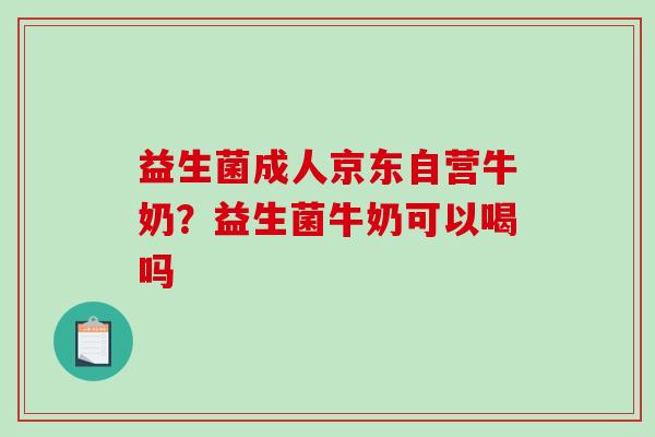 益生菌成人京东自营牛奶？益生菌牛奶可以喝吗