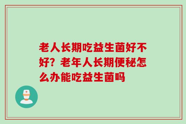 老人长期吃益生菌好不好？老年人长期怎么办能吃益生菌吗