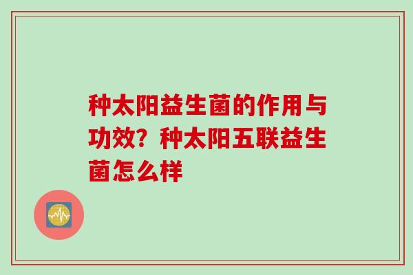 种太阳益生菌的作用与功效？种太阳五联益生菌怎么样