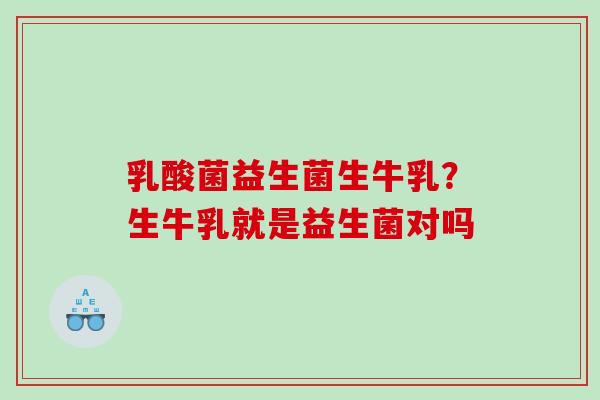 乳酸菌益生菌生牛乳？生牛乳就是益生菌对吗