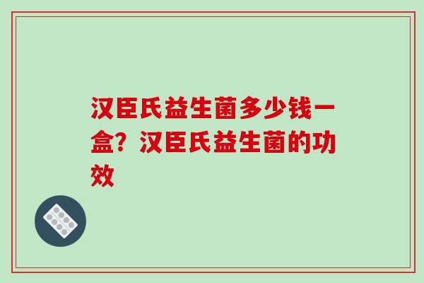 汉臣氏益生菌多少钱一盒？汉臣氏益生菌的功效