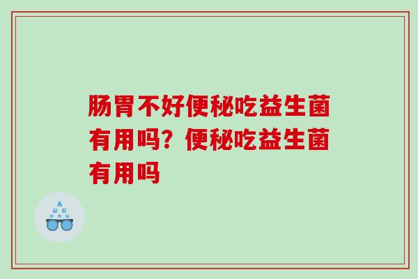 肠胃不好吃益生菌有用吗？吃益生菌有用吗