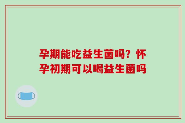 孕期能吃益生菌吗？怀孕初期可以喝益生菌吗