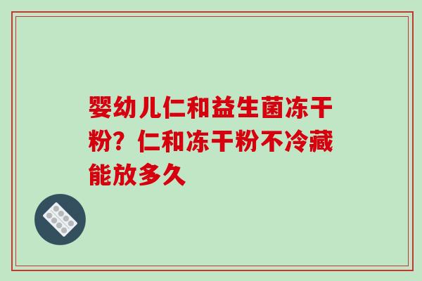 婴幼儿仁和益生菌冻干粉？仁和冻干粉不冷藏能放多久