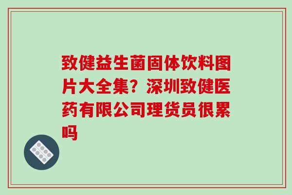 致健益生菌固体饮料图片大全集？深圳致健医药有限公司理货员很累吗