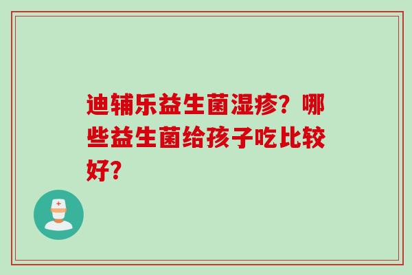 迪辅乐益生菌湿疹？哪些益生菌给孩子吃比较好？