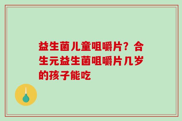 益生菌儿童咀嚼片？合生元益生菌咀嚼片几岁的孩子能吃