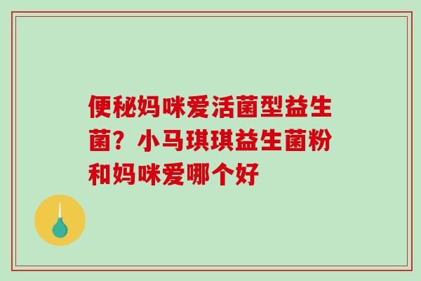 便秘妈咪爱活菌型益生菌？小马琪琪益生菌粉和妈咪爱哪个好