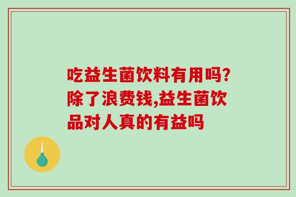 吃益生菌饮料有用吗？除了浪费钱,益生菌饮品对人真的有益吗