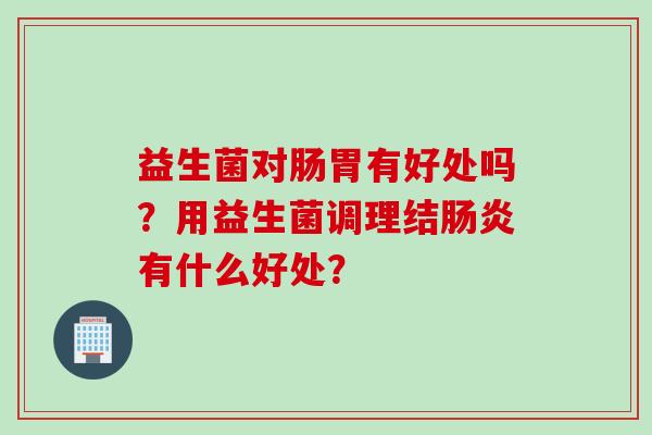 益生菌对肠胃有好处吗？用益生菌调理结肠炎有什么好处？