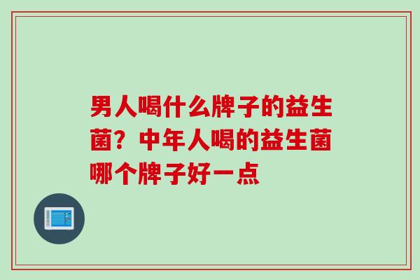 男人喝什么牌子的益生菌？中年人喝的益生菌哪个牌子好一点
