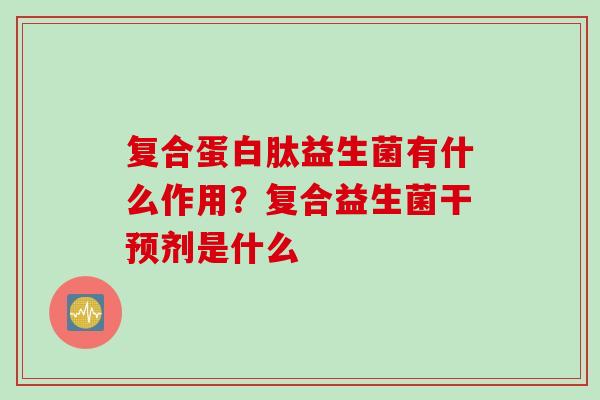 复合蛋白肽益生菌有什么作用？复合益生菌干预剂是什么