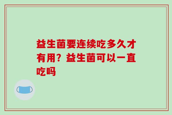 益生菌要连续吃多久才有用？益生菌可以一直吃吗