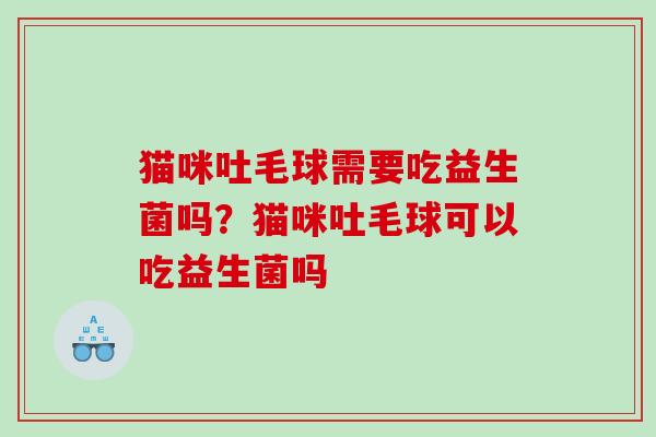 猫咪吐毛球需要吃益生菌吗？猫咪吐毛球可以吃益生菌吗