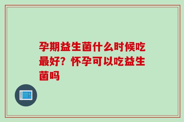 孕期益生菌什么时候吃好？怀孕可以吃益生菌吗