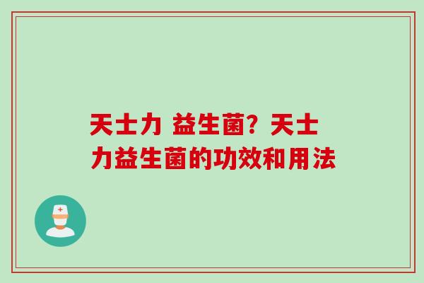 天士力 益生菌？天士力益生菌的功效和用法