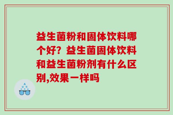 益生菌粉和固体饮料哪个好？益生菌固体饮料和益生菌粉剂有什么区别,效果一样吗