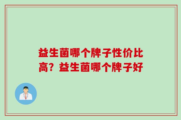 益生菌哪个牌子性价比高？益生菌哪个牌子好