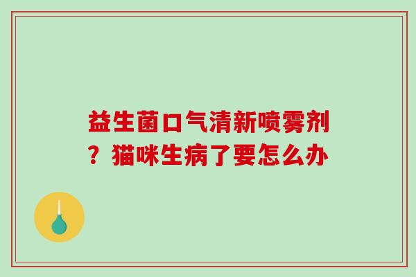 益生菌口气清新喷雾剂？猫咪生病了要怎么办