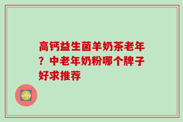 高钙益生菌羊奶茶老年？中老年奶粉哪个牌子好求推荐