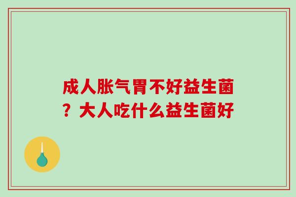 成人胀气胃不好益生菌？大人吃什么益生菌好