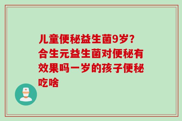儿童便秘益生菌9岁？合生元益生菌对便秘有效果吗一岁的孩子便秘吃啥