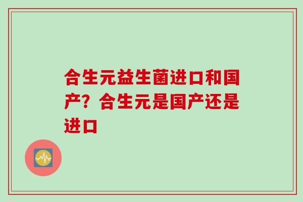 合生元益生菌进口和国产？合生元是国产还是进口