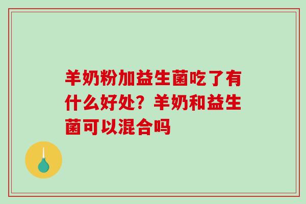 羊奶粉加益生菌吃了有什么好处？羊奶和益生菌可以混合吗