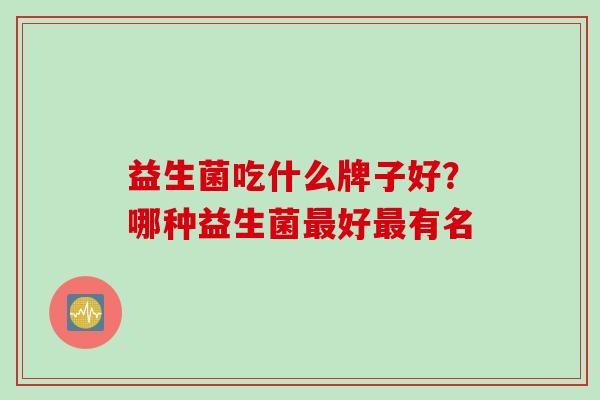 益生菌吃什么牌子好？哪种益生菌最好最有名