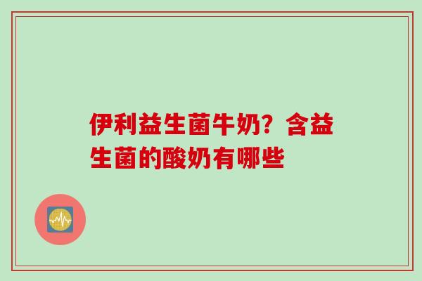 伊利益生菌牛奶？含益生菌的酸奶有哪些