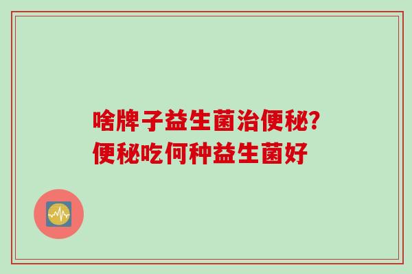 啥牌子益生菌？吃何种益生菌好