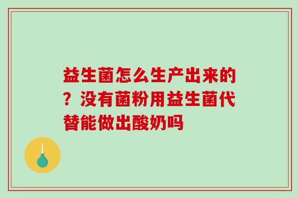 益生菌怎么生产出来的？没有菌粉用益生菌代替能做出酸奶吗