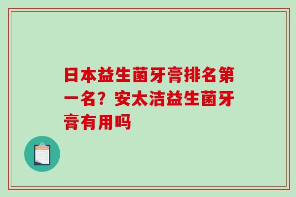 日本益生菌牙膏排名第一名？安太洁益生菌牙膏有用吗