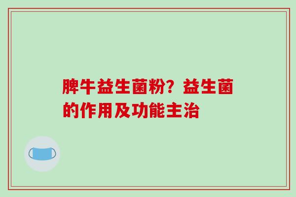 脾牛益生菌粉？益生菌的作用及功能主治