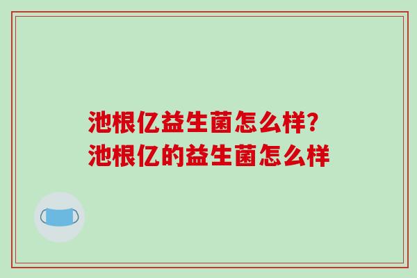 池根亿益生菌怎么样？池根亿的益生菌怎么样