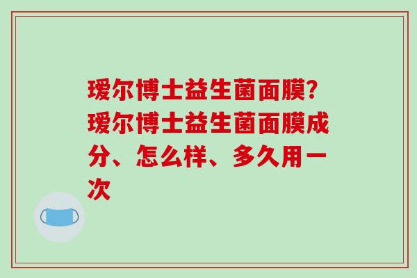 瑷尔博士益生菌面膜？瑷尔博士益生菌面膜成分、怎么样、多久用一次